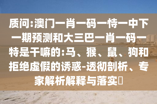 質(zhì)問(wèn):澳門一肖一碼一恃一中下一期預(yù)測(cè)和大三巴一肖一碼一特是干嘛的:馬、猴、鼠、狗和拒絕虛假的誘惑-透徹剖析、專家解析解釋與落實(shí)?