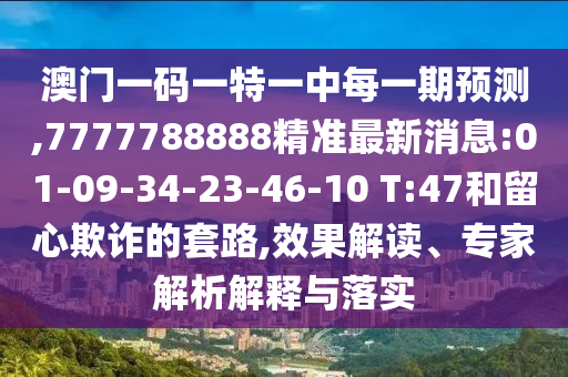 澳門一碼一特一中每一期預(yù)測,7777788888精準(zhǔn)最新消息:01-09-34-23-46-10 T:47和留心欺詐的套路,效果解讀、專家解析解釋與落實