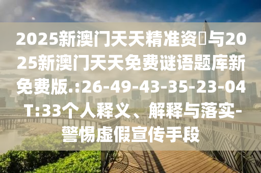 2025新澳門天天精準資枓與2025新澳門天天免費謎語題庫新免費版.:26-49-43-35-23-04 T:33個人釋義、解釋與落實-警惕虛假宣傳手段