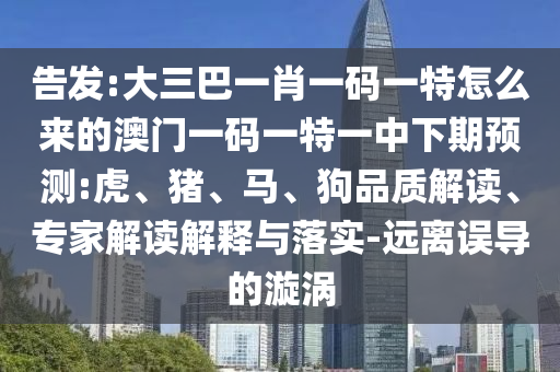 告發(fā):大三巴一肖一碼一特怎么來的澳門一碼一特一中下期預(yù)測:虎、豬、馬、狗品質(zhì)解讀、專家解讀解釋與落實-遠離誤導(dǎo)的漩渦