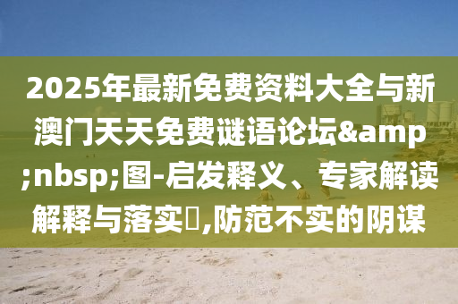2025年最新免費資料大全與新澳門天天免費謎語論壇&nbsp;圖-啟發(fā)釋義、專家解讀解釋與落實?,防范不實的陰謀