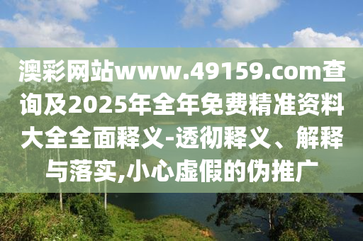 澳彩網(wǎng)站www.49159.соm查詢及2025年全年免費精準(zhǔn)資料大全全面釋義-透徹釋義、解釋與落實,小心虛假的偽推廣