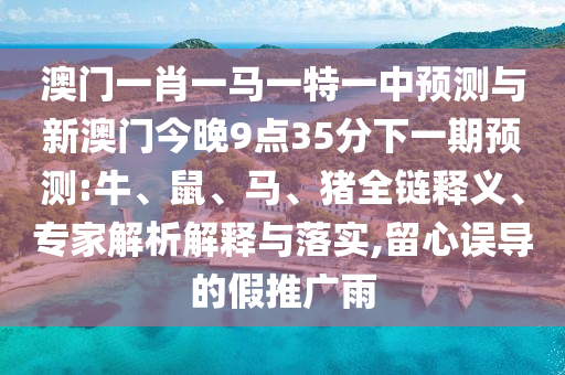 澳門一肖一馬一特一中預測與新澳門今晚9點35分下一期預測:牛、鼠、馬、豬全鏈釋義、專家解析解釋與落實,留心誤導的假推廣雨