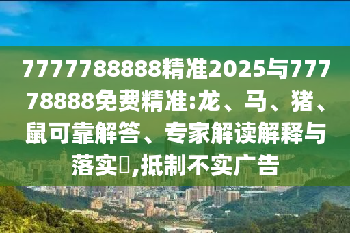 7777788888精準2025與77778888免費精準:龍、馬、豬、鼠可靠解答、專家解讀解釋與落實?,抵制不實廣告