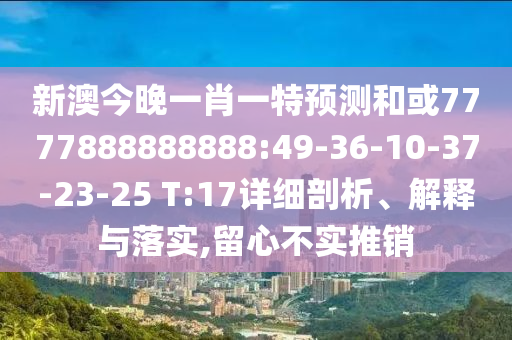 新澳今晚一肖一特預(yù)測(cè)和或7777888888888:49-36-10-37-23-25 T:17詳細(xì)剖析、解釋與落實(shí),留心不實(shí)推銷(xiāo)