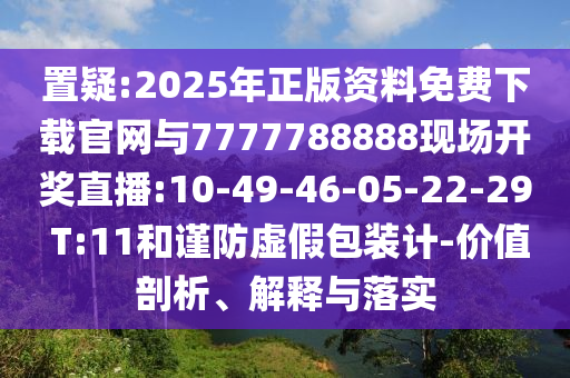 置疑:2025年正版資料免費下載官網(wǎng)與7777788888現(xiàn)場開獎直播:10-49-46-05-22-29 T:11和謹防虛假包裝計-價值剖析、解釋與落實