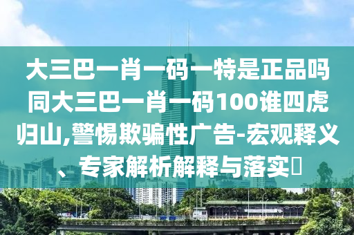 大三巴一肖一碼一特是正品嗎同大三巴一肖一碼100誰四虎歸山,警惕欺騙性廣告-宏觀釋義、專家解析解釋與落實?
