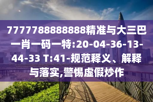7777788888888精準(zhǔn)與大三巴一肖一碼一特:20-04-36-13-44-33 T:41-規(guī)范釋義、解釋與落實(shí),警惕虛假炒作