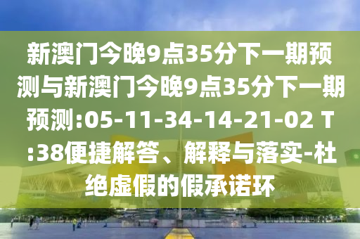 新澳門今晚9點(diǎn)35分下一期預(yù)測與新澳門今晚9點(diǎn)35分下一期預(yù)測:05-11-34-14-21-02 T:38便捷解答、解釋與落實(shí)-杜絕虛假的假承諾環(huán)