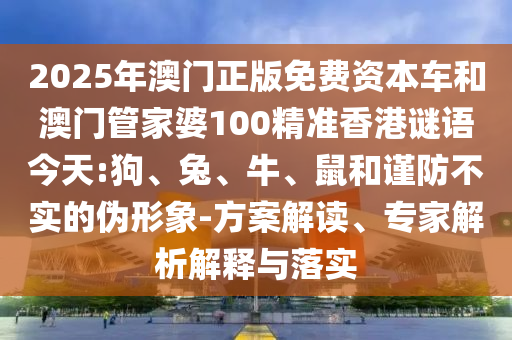 2025年澳門正版免費資本車和澳門管家婆100精準香港謎語今天:狗、兔、牛、鼠和謹防不實的偽形象-方案解讀、專家解析解釋與落實