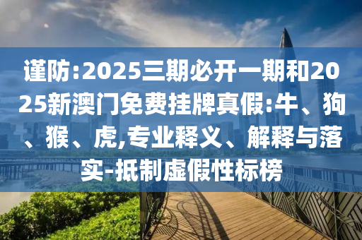 謹防:2025三期必開一期和2025新澳門免費掛牌真假:牛、狗、猴、虎,專業(yè)釋義、解釋與落實-抵制虛假性標榜