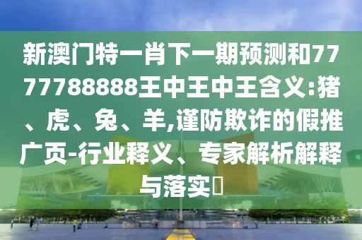 新澳門(mén)特一肖下一期預(yù)測(cè)和7777788888王中王中王含義:豬、虎、兔、羊,謹(jǐn)防欺詐的假推廣頁(yè)-行業(yè)釋義、專(zhuān)家解析解釋與落實(shí)?