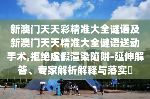 新澳門天天彩精準(zhǔn)大全謎語(yǔ)及新澳門天天精準(zhǔn)大全謎語(yǔ)送動(dòng)手術(shù),拒絕虛假渲染陷阱-延伸解答、專家解析解釋與落實(shí)?