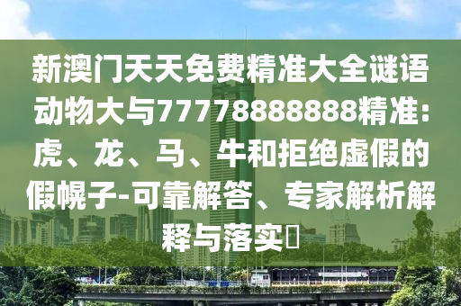 新澳門天天免費(fèi)精準(zhǔn)大全謎語動(dòng)物大與77778888888精準(zhǔn):虎、龍、馬、牛和拒絕虛假的假幌子-可靠解答、專家解析解釋與落實(shí)?