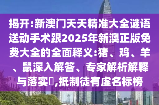揭開:新澳門天天精準(zhǔn)大全謎語送動(dòng)手術(shù)跟2025年新澳正版免費(fèi)大全的全面釋義:豬、雞、羊、鼠深入解答、專家解析解釋與落實(shí)?,抵制徒有虛名標(biāo)榜