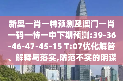 新奧一肖一特預測及澳門一肖一碼一恃一中下期預測:39-36-46-47-45-15 T:07優(yōu)化解答、解釋與落實,防范不實的陰謀