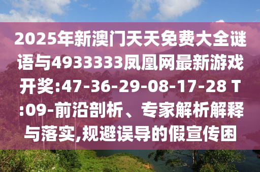 2025年新澳門天天免費(fèi)大全謎語(yǔ)與4933333鳳凰網(wǎng)最新游戲開獎(jiǎng):47-36-29-08-17-28 T:09-前沿剖析、專家解析解釋與落實(shí),規(guī)避誤導(dǎo)的假宣傳困