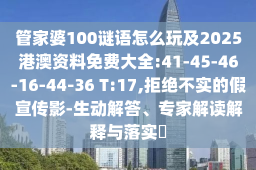 管家婆100謎語怎么玩及2025港澳資料免費(fèi)大全:41-45-46-16-44-36 T:17,拒絕不實(shí)的假宣傳影-生動(dòng)解答、專家解讀解釋與落實(shí)?