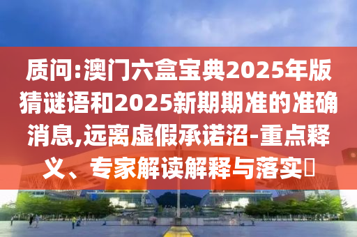 質(zhì)問:澳門六盒寶典2025年版猜謎語和2025新期期準(zhǔn)的準(zhǔn)確消息,遠(yuǎn)離虛假承諾沼-重點釋義、專家解讀解釋與落實?