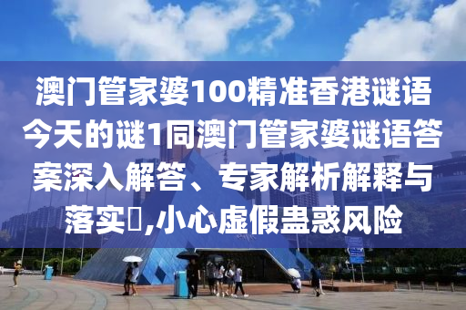 澳門管家婆100精準(zhǔn)香港謎語今天的謎1同澳門管家婆謎語答案深入解答、專家解析解釋與落實(shí)?,小心虛假蠱惑風(fēng)險(xiǎn)