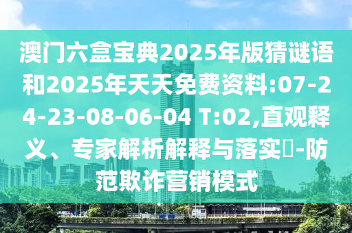 澳門六盒寶典2025年版猜謎語和2025年天天免費資料:07-24-23-08-06-04 T:02,直觀釋義、專家解析解釋與落實?-防范欺詐營銷模式