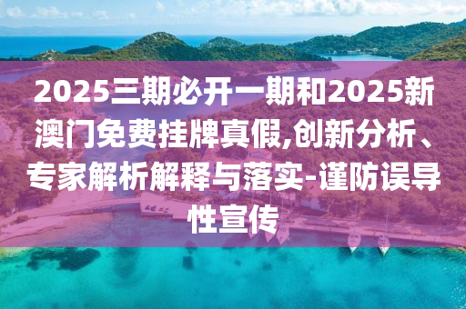 2025三期必開一期和2025新澳門免費(fèi)掛牌真假,創(chuàng)新分析、專家解析解釋與落實(shí)-謹(jǐn)防誤導(dǎo)性宣傳