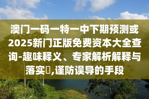 澳門一碼一特一中下期預(yù)測(cè)或2025新門正版免費(fèi)資本大全查詢-趣味釋義、專家解析解釋與落實(shí)?,謹(jǐn)防誤導(dǎo)的手段