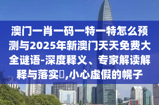 澳門一肖一碼一特一特怎么預(yù)測與2025年新澳門天天免費大全謎語-深度釋義、專家解讀解釋與落實?,小心虛假的幌子