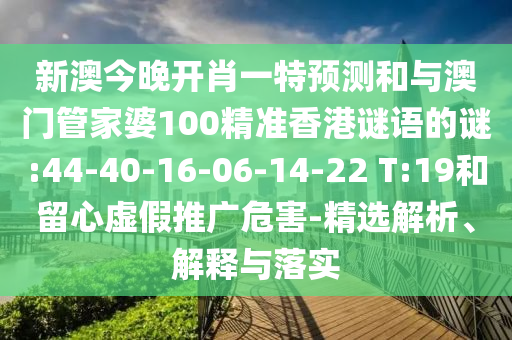 新澳今晚開(kāi)肖一特預(yù)測(cè)和與澳門(mén)管家婆100精準(zhǔn)香港謎語(yǔ)的謎:44-40-16-06-14-22 T:19和留心虛假推廣危害-精選解析、解釋與落實(shí)