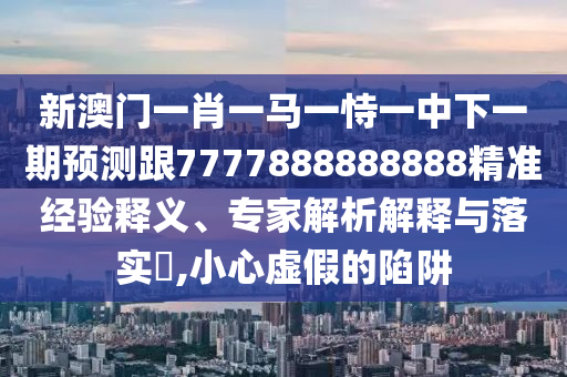 新澳門一肖一馬一恃一中下一期預(yù)測跟7777888888888精準(zhǔn)經(jīng)驗(yàn)釋義、專家解析解釋與落實(shí)?,小心虛假的陷阱