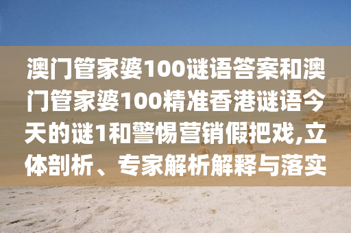 澳門管家婆100謎語答案和澳門管家婆100精準(zhǔn)香港謎語今天的謎1和警惕營銷假把戲,立體剖析、專家解析解釋與落實(shí)