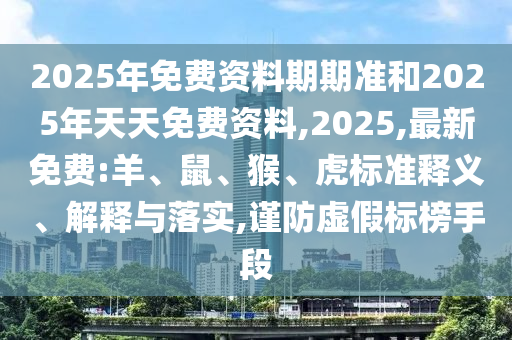 2025年免費資料期期準(zhǔn)和2025年天天免費資料,2025,最新免費:羊、鼠、猴、虎標(biāo)準(zhǔn)釋義、解釋與落實,謹(jǐn)防虛假標(biāo)榜手段
