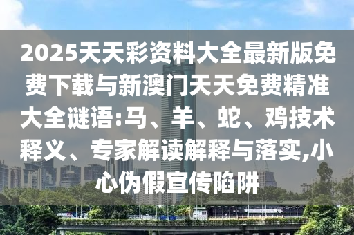 2025天天彩資料大全最新版免費(fèi)下載與新澳門天天免費(fèi)精準(zhǔn)大全謎語:馬、羊、蛇、雞技術(shù)釋義、專家解讀解釋與落實(shí),小心偽假宣傳陷阱