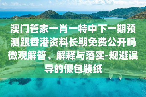 澳門管家一肖一特中下一期預(yù)測(cè)跟香港資料長(zhǎng)期免費(fèi)公開嗎微觀解答、解釋與落實(shí)-規(guī)避誤導(dǎo)的假包裝紙