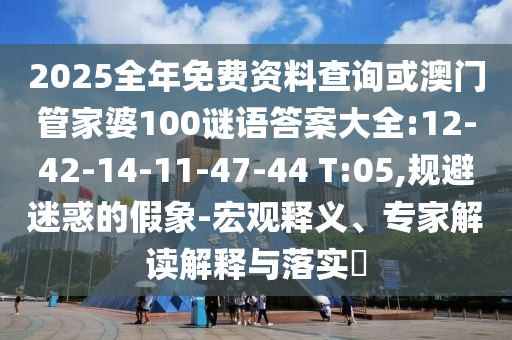 2025全年免費資料查詢或澳門管家婆100謎語答案大全:12-42-14-11-47-44 T:05,規(guī)避迷惑的假象-宏觀釋義、專家解讀解釋與落實?