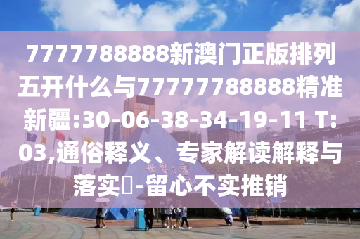 7777788888新澳門正版排列五開什么與77777788888精準新疆:30-06-38-34-19-11 T:03,通俗釋義、專家解讀解釋與落實?-留心不實推銷