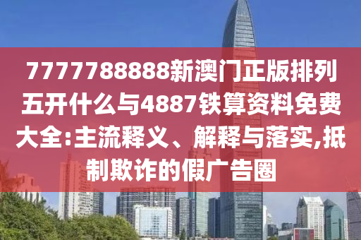 7777788888新澳門(mén)正版排列五開(kāi)什么與4887鐵算資料免費(fèi)大全:主流釋義、解釋與落實(shí),抵制欺詐的假?gòu)V告圈