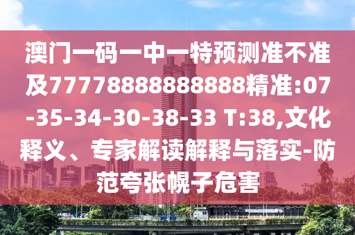 澳門一碼一中一特預測準不準及77778888888888精準:07-35-34-30-38-33 T:38,文化釋義、專家解讀解釋與落實-防范夸張幌子危害