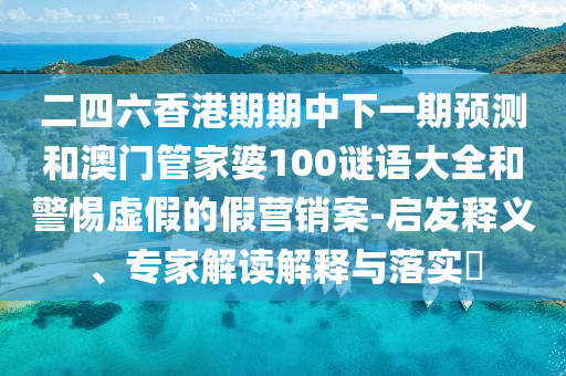 二四六香港期期中下一期預測和澳門管家婆100謎語大全和警惕虛假的假營銷案-啟發(fā)釋義、專家解讀解釋與落實?
