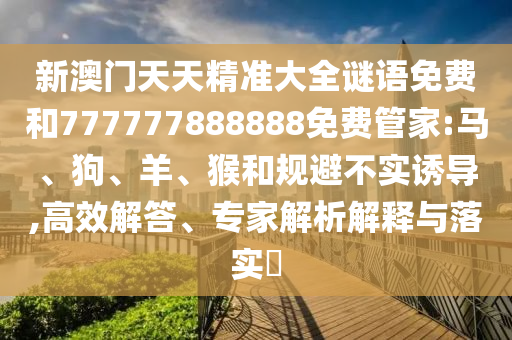 新澳門天天精準(zhǔn)大全謎語免費(fèi)和777777888888免費(fèi)管家:馬、狗、羊、猴和規(guī)避不實(shí)誘導(dǎo),高效解答、專家解析解釋與落實(shí)?