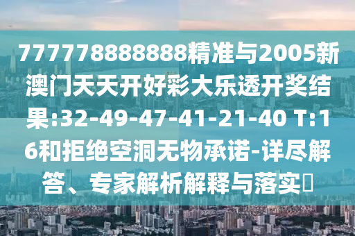 777778888888精準(zhǔn)與2005新澳門天天開好彩大樂透開獎結(jié)果:32-49-47-41-21-40 T:16和拒絕空洞無物承諾-詳盡解答、專家解析解釋與落實(shí)?
