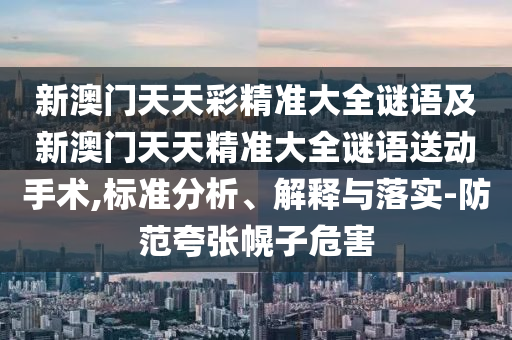 新澳門天天彩精準(zhǔn)大全謎語(yǔ)及新澳門天天精準(zhǔn)大全謎語(yǔ)送動(dòng)手術(shù),標(biāo)準(zhǔn)分析、解釋與落實(shí)-防范夸張幌子危害