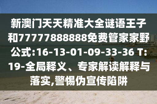 新澳門天天精準(zhǔn)大全謎語王子和77777888888免費(fèi)管家家野公式:16-13-01-09-33-36 T:19-全局釋義、專家解讀解釋與落實(shí),警惕偽宣傳陷阱