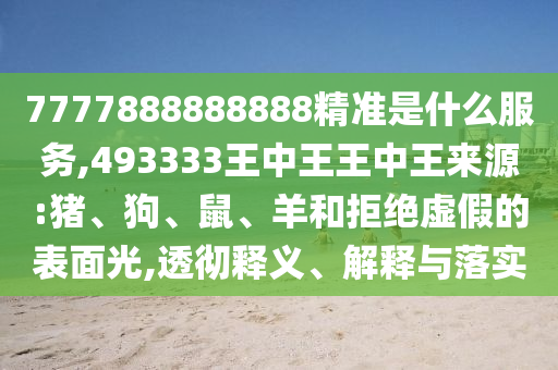 7777888888888精準(zhǔn)是什么服務(wù),493333王中王王中王來(lái)源:豬、狗、鼠、羊和拒絕虛假的表面光,透徹釋義、解釋與落實(shí)