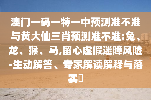 澳門一碼一特一中預(yù)測(cè)準(zhǔn)不準(zhǔn)與黃大仙三肖預(yù)測(cè)準(zhǔn)不準(zhǔn):兔、龍、猴、馬,留心虛假迷障風(fēng)險(xiǎn)-生動(dòng)解答、專家解讀解釋與落實(shí)?