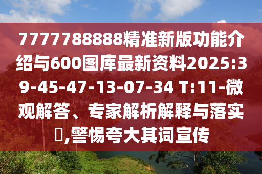 7777788888精準新版功能介紹與600圖庫最新資料2025:39-45-47-13-07-34 T:11-微觀解答、專家解析解釋與落實?,警惕夸大其詞宣傳