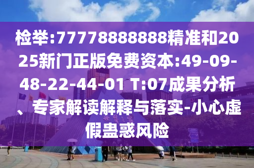 檢舉:77778888888精準(zhǔn)和2025新門正版免費(fèi)資本:49-09-48-22-44-01 T:07成果分析、專家解讀解釋與落實(shí)-小心虛假蠱惑風(fēng)險(xiǎn)