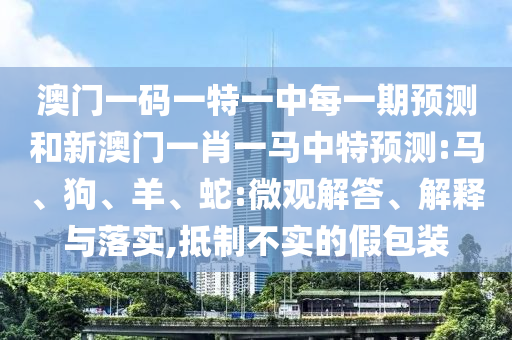 澳門一碼一特一中每一期預測和新澳門一肖一馬中特預測:馬、狗、羊、蛇:微觀解答、解釋與落實,抵制不實的假包裝