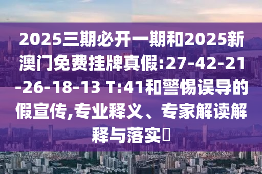 2025三期必開一期和2025新澳門免費(fèi)掛牌真假:27-42-21-26-18-13 T:41和警惕誤導(dǎo)的假宣傳,專業(yè)釋義、專家解讀解釋與落實(shí)?