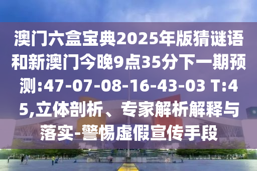 澳門六盒寶典2025年版猜謎語和新澳門今晚9點(diǎn)35分下一期預(yù)測(cè):47-07-08-16-43-03 T:45,立體剖析、專家解析解釋與落實(shí)-警惕虛假宣傳手段